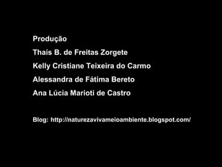 Produção Thaís B. de Freitas Zorgete Kelly Cristiane Teixeira do Carmo Alessandra de Fátima Bereto Ana Lúcia Marioti de Castro Blog:   http://naturezavivameioambiente.blogspot.com/ 