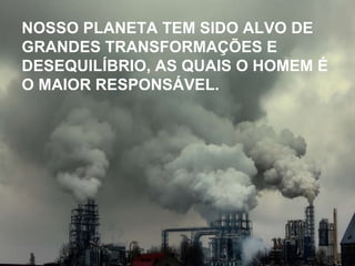 NOSSO PLANETA TEM SIDO ALVO DE GRANDES TRANSFORMAÇÕES E DESEQUILÍBRIO, AS QUAIS O HOMEM É O MAIOR RESPONSÁVEL.   
