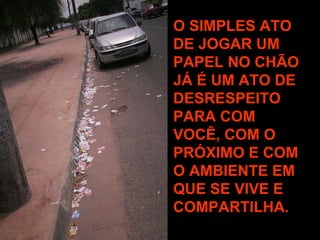 O SIMPLES ATO DE JOGAR UM PAPEL NO CHÃO JÁ É UM ATO DE DESRESPEITO PARA COM VOCÊ, COM O PRÓXIMO E COM O AMBIENTE EM QUE SE VIVE E COMPARTILHA.   