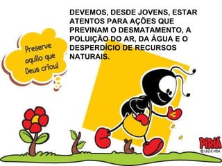 DEVEMOS, DESDE JOVENS, ESTAR ATENTOS PARA AÇÕES QUE PREVINAM O DESMATAMENTO, A POLUIÇÃO DO AR, DA ÁGUA E O DESPERDÍCIO DE RECURSOS NATURAIS.   