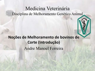 Medicina Veterinária
Disciplina de Melhoramento Genético Animal
Noções de Melhoramento de bovinos de
Corte (Introdução)
Andre Manoel Ferreira
 