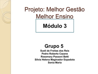 Projeto: Melhor Gestão
Melhor Ensino
Módulo 3
Grupo 5
Sueli de Freitas dos Reis
Pedro Roberto Cazane
Rosemary Passoni Betti
Silvia Helena Maginador Espadoto
Sonia Maria
 