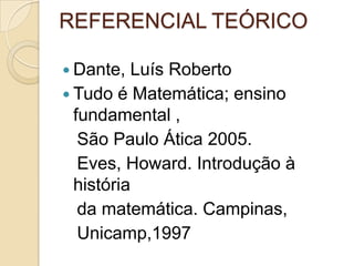 REFERENCIAL TEÓRICO
 Dante, Luís Roberto
 Tudo é Matemática; ensino
fundamental ,
São Paulo Ática 2005.
Eves, Howard. Introdução à
história
da matemática. Campinas,
Unicamp,1997
 