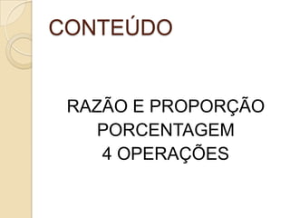 CONTEÚDO
RAZÃO E PROPORÇÃO
PORCENTAGEM
4 OPERAÇÕES
 