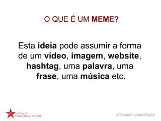 #OficinaAtivismoDigital
O QUE É UM MEME?
Esta ideia pode assumir a forma
de um vídeo, imagem, website,
hashtag, uma palavra, uma
frase, uma música etc.
 