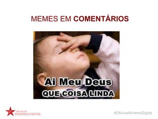 #OficinaAtivismoDigital
MEMES EM COMENTÁRIOS
 