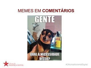 #OficinaAtivismoDigital
MEMES EM COMENTÁRIOS
 