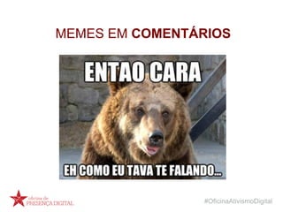 #OficinaAtivismoDigital
MEMES EM COMENTÁRIOS
 