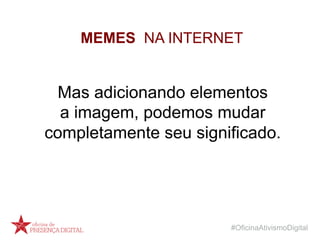 #OficinaAtivismoDigital
Mas adicionando elementos
a imagem, podemos mudar
completamente seu significado.
MEMES NA INTERNET
 