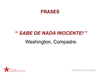 #OficinaAtivismoDigital
“ SABE DE NADA INOCENTE! ”
Washington, Compadre.
FRASES
 