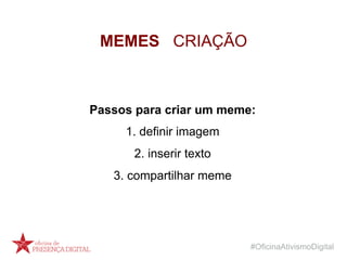 #OficinaAtivismoDigital
MEMES CRIAÇÃO
Passos para criar um meme:
1. definir imagem
2. inserir texto
3. compartilhar meme
 