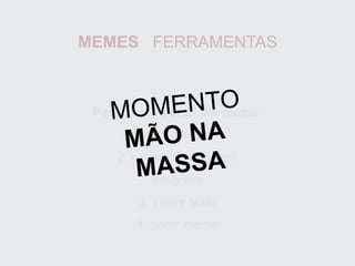 MEMES FERRAMENTAS
Passos para criar um meme:
1. definir imagem
2. upload de imagem/
fotografia
3. inserir texto
4. gerar meme
MOMENTO
MÃO NA
MASSA
 