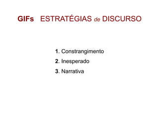 GIFs ESTRATÉGIAS de DISCURSO
1. Constrangimento
2. Inesperado
3. Narrativa
 