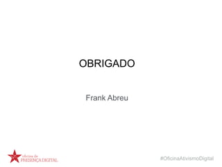 #OficinaAtivismoDigital
OBRIGADO
Frank Abreu
 