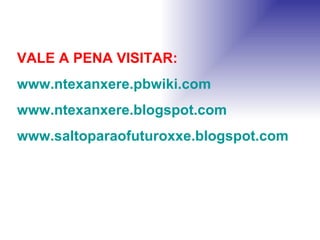 VALE A PENA VISITAR: www.ntexanxere.pbwiki.com www.ntexanxere.blogspot.com www.saltoparaofuturoxxe.blogspot.com 