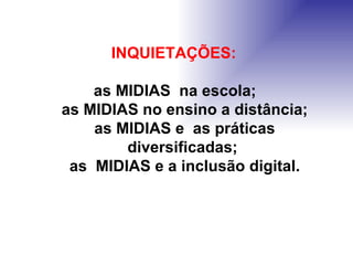 INQUIETAÇÕES: as MIDIAS  na escola; as MIDIAS no ensino a distância; as MIDIAS e  as práticas diversificadas; as  MIDIAS e a inclusão digital. 