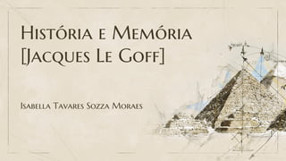 História e Memória
[Jacques Le Goff]
Isabella Tavares Sozza Moraes
 