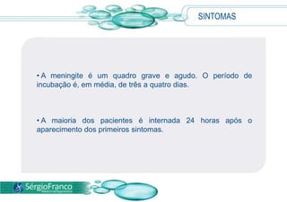 • A meningite é um quadro grave e agudo. O período de
incubação é, em média, de três a quatro dias.
• A maioria dos pacientes é internada 24 horas após o
aparecimento dos primeiros sintomas.
SINTOMAS
 