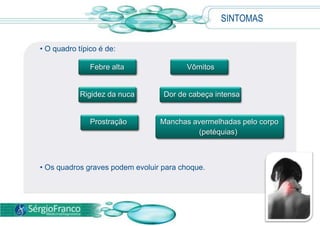 SINTOMAS
• O quadro típico é de:
Febre alta Vômitos
Rigidez da nuca Dor de cabeça intensa
Prostração Manchas avermelhadas pelo corpo
• Os quadros graves podem evoluir para choque.
(petéquias)
 