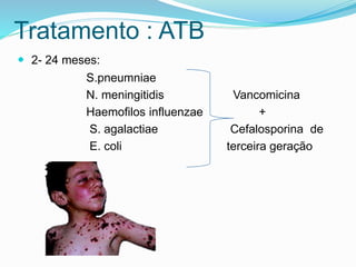 Tratamento : ATB
 2- 24 meses:
S.pneumniae
N. meningitidis Vancomicina
Haemofilos influenzae +
S. agalactiae Cefalosporina de
E. coli terceira geração
 