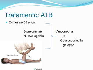 Tratamento: ATB
 24meses- 50 anos:
S.pneumniae Vancomicina
N. meningitidis +
Cefalosporina3a
geração
 