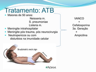 Tratamento: ATB
 Maiores de 50 anos:
Neisseria m. VANCO
S. pneumoniae +
Listeria m. Cefalosporina
 Meningite intrahospitalar 3a. Geração
 Meningite pós trauma, pós neurocirurgia +
 Neutropenicos ou com Ampicilina
disturbios na imunidade celular
 