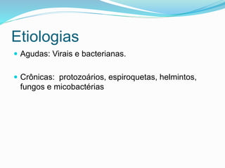 Etiologias
 Agudas: Virais e bacterianas.
 Crônicas: protozoários, espiroquetas, helmintos,
fungos e micobactérias
 