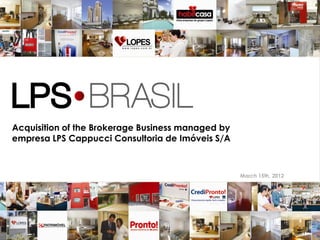 Acquisition of the Brokerage Business managed by
empresa LPS Cappucci Consultoria de Imóveis S/A



                                                   March 15th, 2012




                                                                      1
 