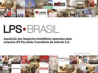 Aquisição dos Negócios Imobiliários operados pela
empresa LPS Piccoloto Consultoria de Imóveis S.A.



                                                    12 de março de 2012




                                                                          1
 
