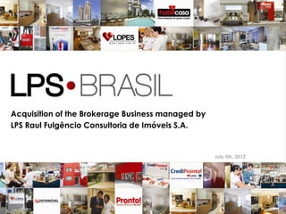 Acquisition of the Brokerage Business managed by
LPS Raul Fulgêncio Consultoria de Imóveis S.A.


                                                   July 5th, 2012




                                                                    1
 
