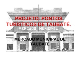 PROJETO: PONTOS TURÍSTICOS DE TAUBATÉ. MERCADO MUNICIPAL DE TAUBATÉ 