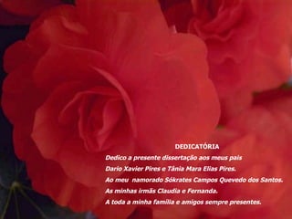 Dedico a presente dissertação aos meus pais  Dario Xavier Pires e Tânia Mara Elias Pires. Ao meu  namorado Sókrates Campos Quevedo dos Santos. As minhas irmãs Claudia e Fernanda. A toda a minha família e amigos sempre presentes. A Deus. DEDICATÓRIA DEDICATÓRIA Dedico a presente dissertação aos meus pais  Dario Xavier Pires e Tânia Mara Elias Pires. Ao meu  namorado Sókrates Campos Quevedo dos Santos. As minhas irmãs Claudia e Fernanda. A toda a minha família e amigos sempre presentes. 