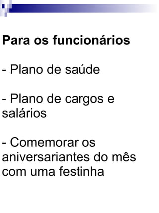 Para os funcionários - Plano de saúde - Plano de cargos e salários - Comemorar os aniversariantes do mês com uma festinha 