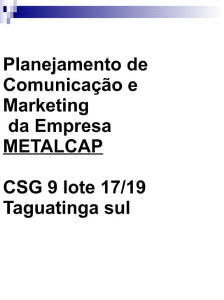 Planejamento de Comunicação e Marketing  da Empresa  METALCAP CSG 9 lote 17/19 Taguatinga sul 
