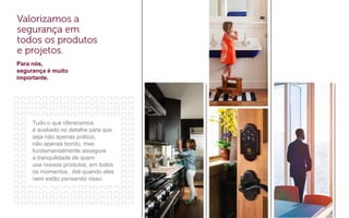 Para nós,
segurança é muito
importante.
Tudo o que oferecemos
é avaliado no detalhe para que
seja não apenas prático,
não apenas bonito, mas
fundamentalmente assegure
a tranquilidade de quem
usa nossos produtos, em todos
os momentos. Até quando eles
nem estão pensando nisso.
 