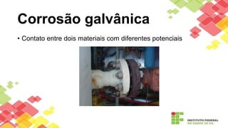 Corrosão galvânica
• Contato entre dois materiais com diferentes potenciais
 