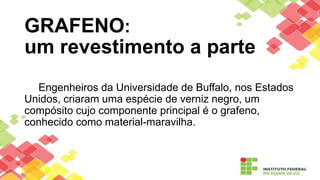 GRAFENO:
um revestimento a parte
Engenheiros da Universidade de Buffalo, nos Estados
Unidos, criaram uma espécie de verniz negro, um
compósito cujo componente principal é o grafeno,
conhecido como material-maravilha.
 