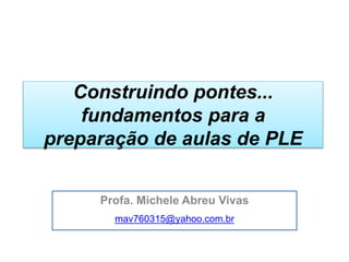 Construindo pontes...
fundamentos para a
preparação de aulas de PLE
Profa. Michele Abreu Vivas
mav760315@yahoo.com.br
 