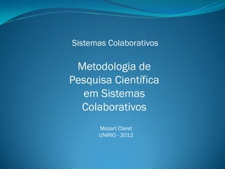 Sistemas Colaborativos

Metodologia de
Pesquisa Científica
em Sistemas
Colaborativos
Mozart Claret
UNIRIO - 2012

 