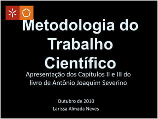 Metodologia do Trabalho Científico Apresentação dos Capítulos II e III do livro de Antônio Joaquim Severino Outubro de 2010 Larissa Almada Neves 