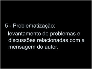 5 - Problematização:  levantamento de problemas e discussões relacionadas com a mensagem do autor.