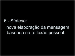 6 - Síntese:  nova elaboração da mensagem baseada na reflexão pessoal.
