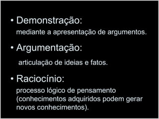 Demonstração:    mediante a apresentação de argumentos. Argumentação:articulação de ideias e fatos.Raciocínio:    processo lógico de pensamento (conhecimentos adquiridos podem gerar novos conhecimentos).