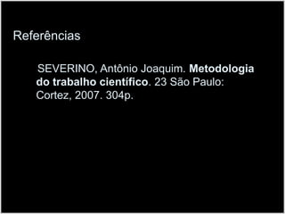 Referências        SEVERINO, Antônio Joaquim. Metodologia do trabalho científico. 23 São Paulo: Cortez, 2007. 304p.