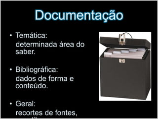 DocumentaçãoTemática:   determinada área do saber.Bibliográfica:   dados de forma e conteúdo.Geral:   recortes de fontes, apostilas.