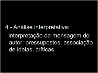 4 - Análise interpretativa:  interpretação da mensagem do autor; pressupostos, associação de ideias, críticas.