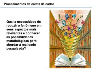 Procedimentos de coleta de dados




 Qual a necessidade de
 reduzir o fenômeno em
 seus aspectos mais
 relevantes e conhecer
 as possibilidades
 metodológicas para
 abordar a realidade
 pesquisada?




                          9
 