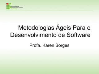 Metodologias Ágeis Para o
Desenvolvimento de Software
Profa. Karen Borges

 