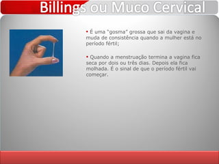 É uma “gosma” grossa que sai da vagina e muda de consistência quando a mulher está no período fértil; Quando a menstruação termina a vagina fica seca por dois ou três dias. Depois ela fica molhada. É o sinal de que o período fértil vai começar. 