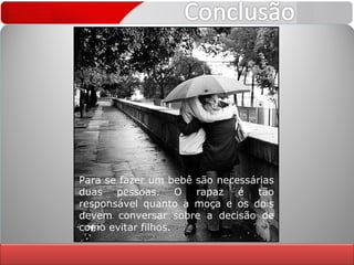 Para se fazer um bebê são necessárias duas pessoas. O rapaz é tão responsável quanto a moça e os dois devem conversar sobre a decisão de como evitar filhos. 